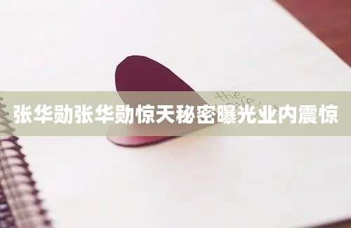 张华勋张华勋惊天秘密曝光业内震惊