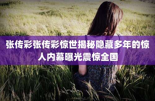 张传彩张传彩惊世揭秘隐藏多年的惊人内幕曝光震惊全国
