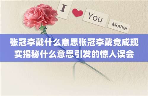 张冠李戴什么意思张冠李戴竟成现实揭秘什么意思引发的惊人误会