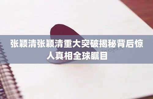 张颖清张颖清重大突破揭秘背后惊人真相全球瞩目