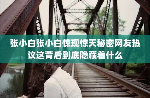 张小白张小白惊现惊天秘密网友热议这背后到底隐藏着什么