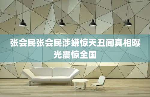张会民张会民涉嫌惊天丑闻真相曝光震惊全国