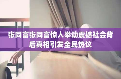 张同富张同富惊人举动震撼社会背后真相引发全民热议