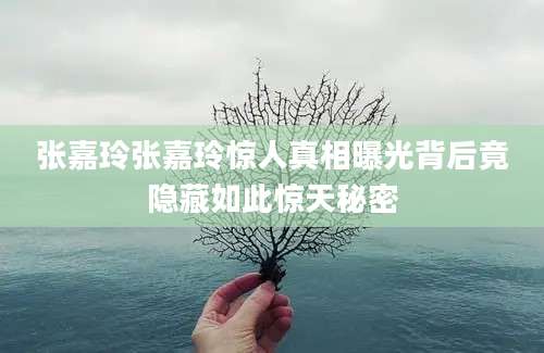 张嘉玲张嘉玲惊人真相曝光背后竟隐藏如此惊天秘密