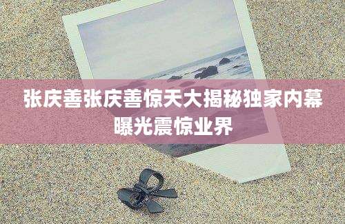 张庆善张庆善惊天大揭秘独家内幕曝光震惊业界