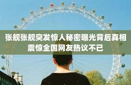 张舰张舰突发惊人秘密曝光背后真相震惊全国网友热议不已