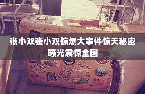 张小双张小双惊爆大事件惊天秘密曝光震惊全国