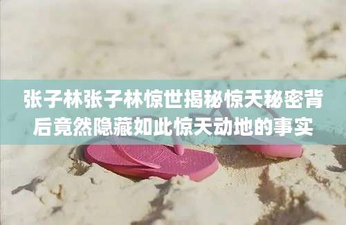 张子林张子林惊世揭秘惊天秘密背后竟然隐藏如此惊天动地的事实