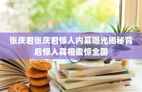 张庆君张庆君惊人内幕曝光揭秘背后惊人真相震惊全国