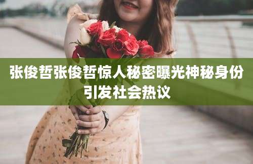 张俊哲张俊哲惊人秘密曝光神秘身份引发社会热议