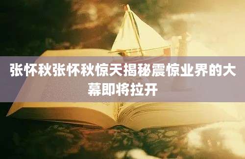 张怀秋张怀秋惊天揭秘震惊业界的大幕即将拉开