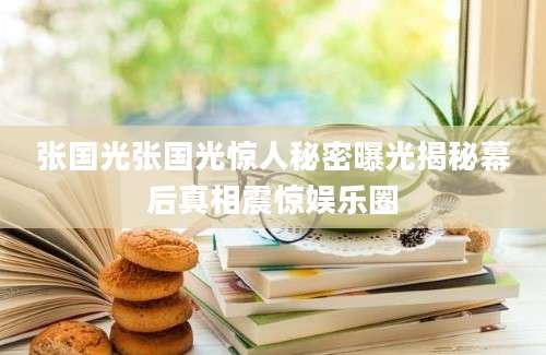 张国光张国光惊人秘密曝光揭秘幕后真相震惊娱乐圈