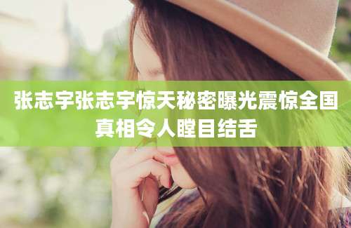 张志宇张志宇惊天秘密曝光震惊全国真相令人瞠目结舌