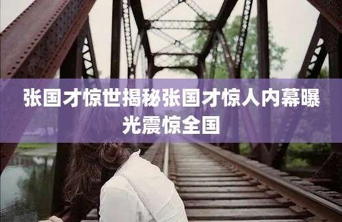 张国才惊世揭秘张国才惊人内幕曝光震惊全国
