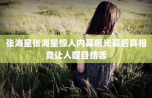 张海星张海星惊人内幕曝光幕后真相竟让人瞠目结舌