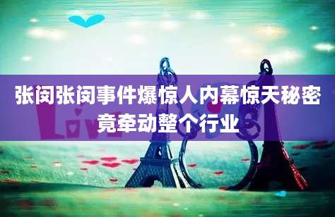 张闵张闵事件爆惊人内幕惊天秘密竟牵动整个行业