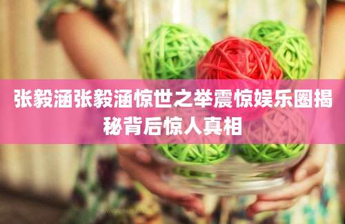 张毅涵张毅涵惊世之举震惊娱乐圈揭秘背后惊人真相