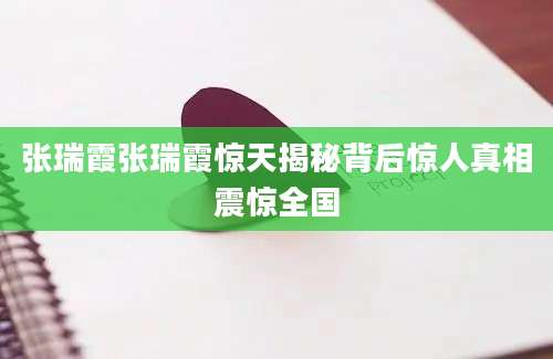 张瑞霞张瑞霞惊天揭秘背后惊人真相震惊全国