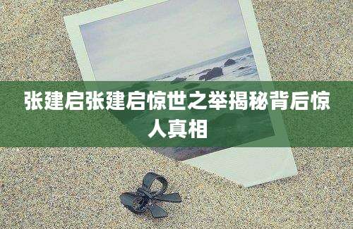 张建启张建启惊世之举揭秘背后惊人真相