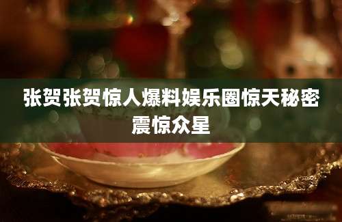 张贺张贺惊人爆料娱乐圈惊天秘密震惊众星
