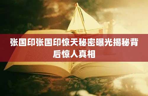 张国印张国印惊天秘密曝光揭秘背后惊人真相
