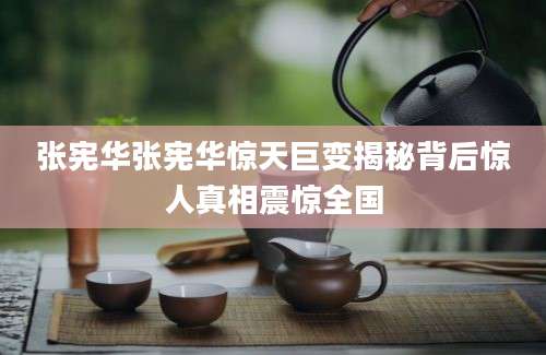 张宪华张宪华惊天巨变揭秘背后惊人真相震惊全国
