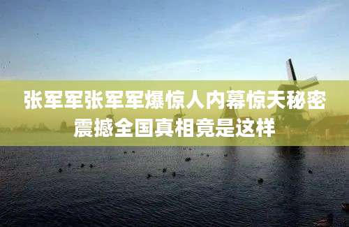 张军军张军军爆惊人内幕惊天秘密震撼全国真相竟是这样