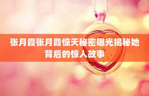 张月霞张月霞惊天秘密曝光揭秘她背后的惊人故事