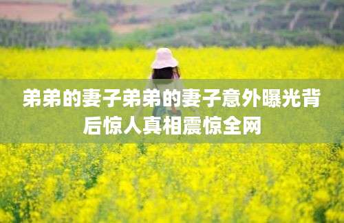 弟弟的妻子弟弟的妻子意外曝光背后惊人真相震惊全网