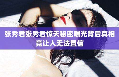 张秀君张秀君惊天秘密曝光背后真相竟让人无法置信