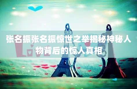 张名振张名振惊世之举揭秘神秘人物背后的惊人真相