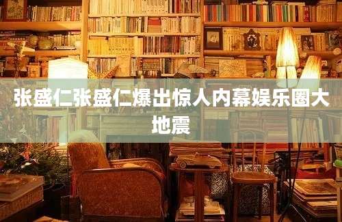 张盛仁张盛仁爆出惊人内幕娱乐圈大地震