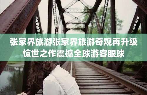 张家界旅游张家界旅游奇观再升级惊世之作震撼全球游客眼球