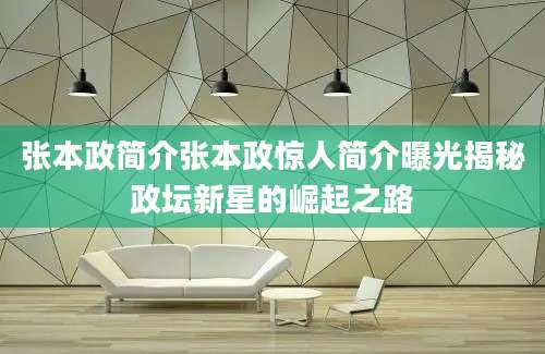 张本政简介张本政惊人简介曝光揭秘政坛新星的崛起之路