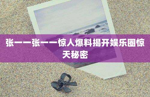 张一一张一一惊人爆料揭开娱乐圈惊天秘密