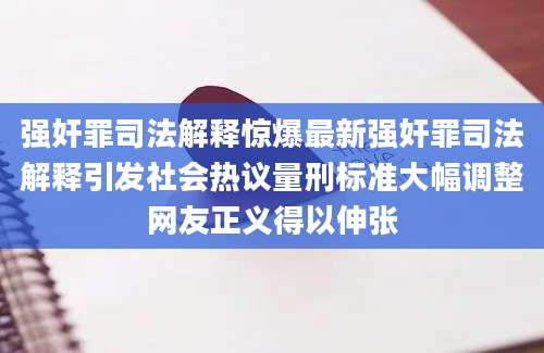 强奸罪司法解释惊爆最新强奸罪司法解释引发社会热议量刑标准大幅调整网友正义得以伸张
