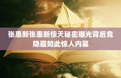 张惠新张惠新惊天秘密曝光背后竟隐藏如此惊人内幕