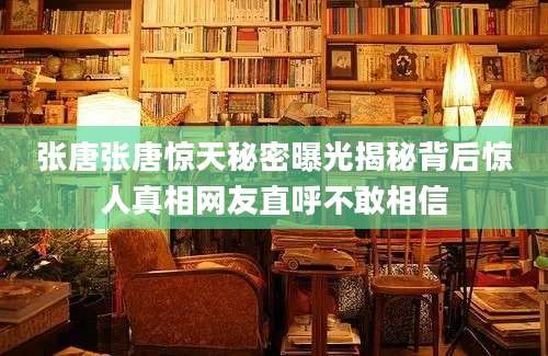 张唐张唐惊天秘密曝光揭秘背后惊人真相网友直呼不敢相信