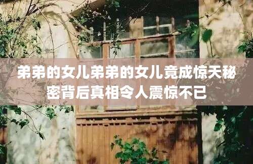 弟弟的女儿弟弟的女儿竟成惊天秘密背后真相令人震惊不已