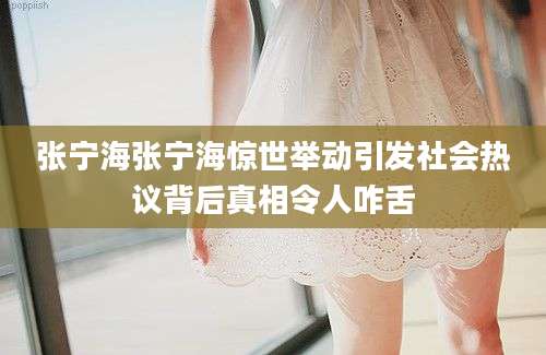 张宁海张宁海惊世举动引发社会热议背后真相令人咋舌