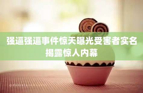 强逼强逼事件惊天曝光受害者实名揭露惊人内幕