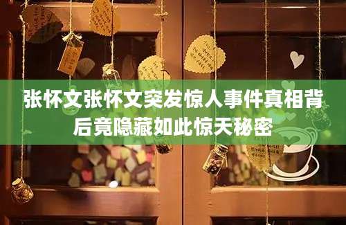 张怀文张怀文突发惊人事件真相背后竟隐藏如此惊天秘密