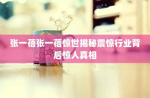 张一蓓张一蓓惊世揭秘震惊行业背后惊人真相