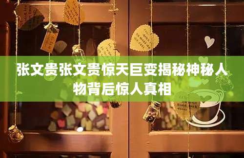 张文贵张文贵惊天巨变揭秘神秘人物背后惊人真相