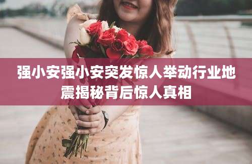 强小安强小安突发惊人举动行业地震揭秘背后惊人真相