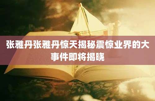 张雅丹张雅丹惊天揭秘震惊业界的大事件即将揭晓