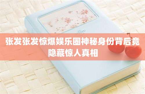 张发张发惊爆娱乐圈神秘身份背后竟隐藏惊人真相