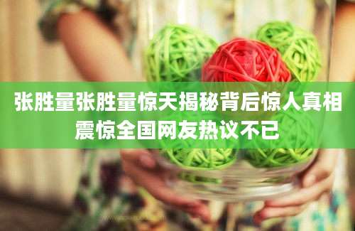 张胜量张胜量惊天揭秘背后惊人真相震惊全国网友热议不已