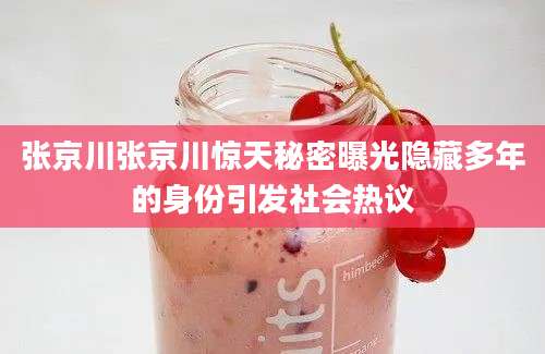张京川张京川惊天秘密曝光隐藏多年的身份引发社会热议