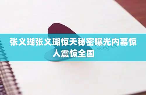 张义瑚张义瑚惊天秘密曝光内幕惊人震惊全国